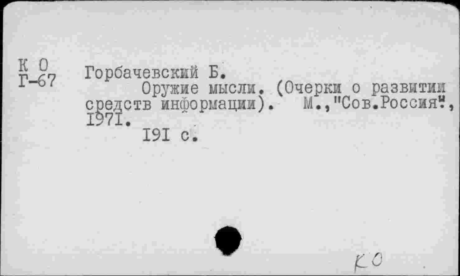 ﻿К 0 Г-6?	Горбачевский Б. Оружие мысли. (Очерки о развитии с^егртв информации).	М.,”Сов.Россия?, * 191 с.